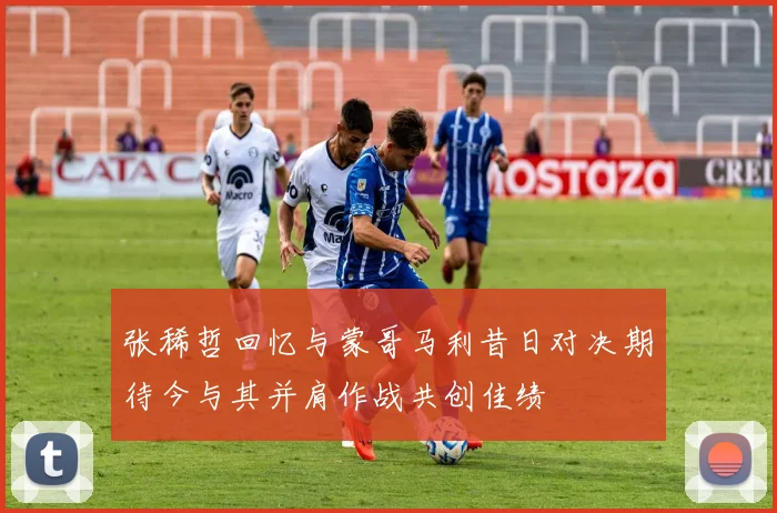 张稀哲回忆与蒙哥马利昔日对决期待今与其并肩作战共创佳绩