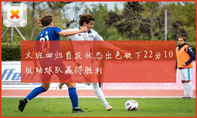 文班回归首发状态出色砍下22分10板助球队赢得胜利