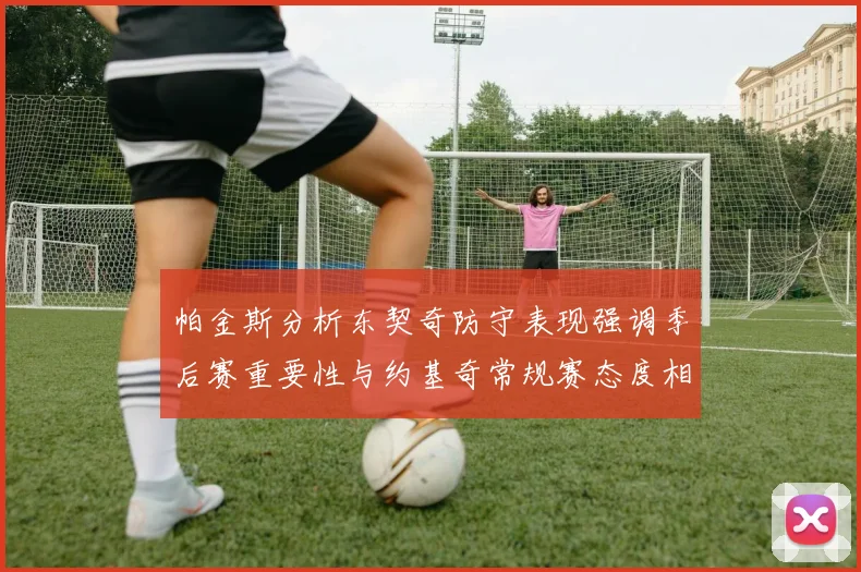 帕金斯分析东契奇防守表现强调季后赛重要性与约基奇常规赛态度相似