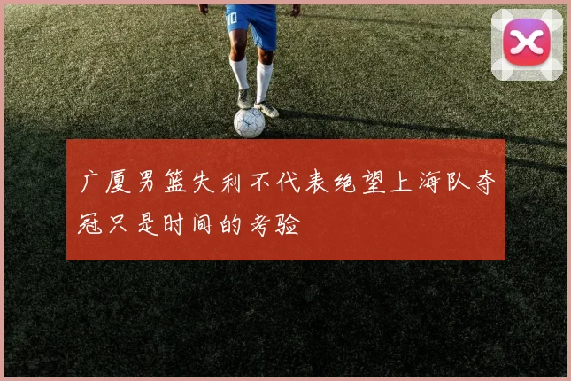 广厦男篮失利不代表绝望上海队夺冠只是时间的考验