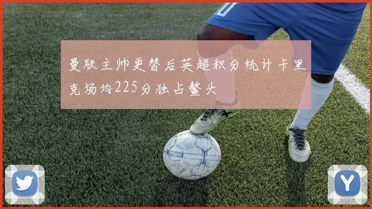 曼联主帅更替后英超积分统计卡里克场均225分独占鳌头