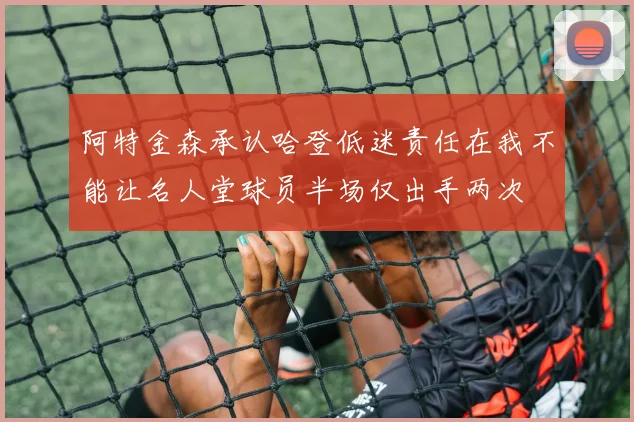 阿特金森承认哈登低迷责任在我不能让名人堂球员半场仅出手两次