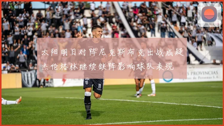 太阳明日对阵尼克斯布克出战成疑杰伦格林继续缺阵影响球队表现