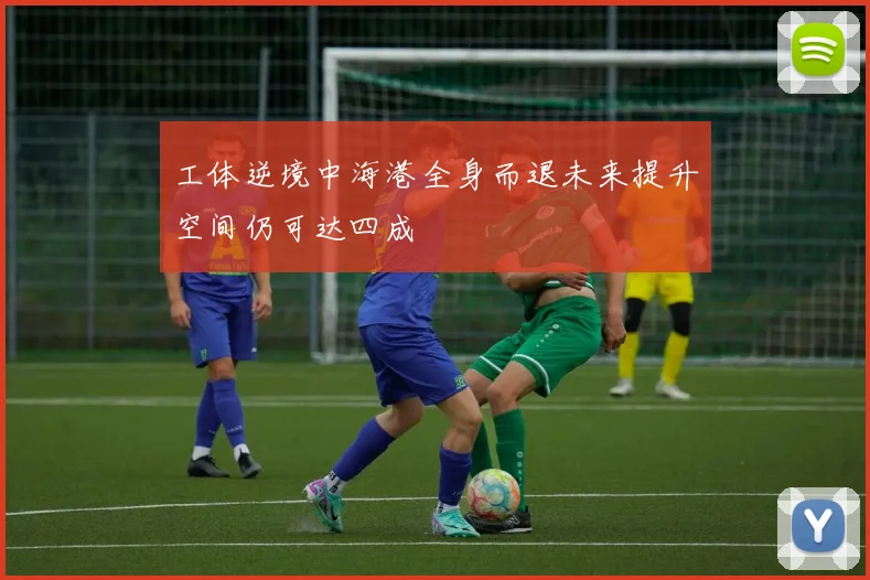 工体逆境中海港全身而退未来提升空间仍可达四成