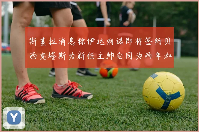 斯基拉消息称伊达利诺即将签约贝西克塔斯为新任主帅合同为两年加一年选项