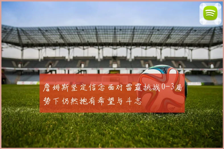詹姆斯坚定信念面对雷霆挑战0-3局势下仍然抱有希望与斗志