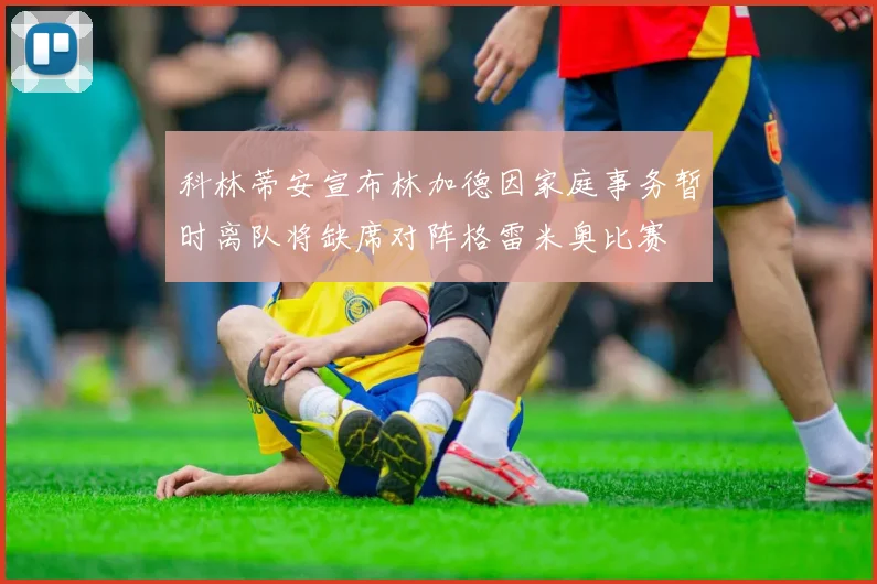 科林蒂安宣布林加德因家庭事务暂时离队将缺席对阵格雷米奥比赛