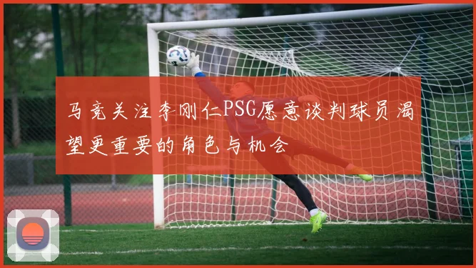 马竞关注李刚仁PSG愿意谈判球员渴望更重要的角色与机会