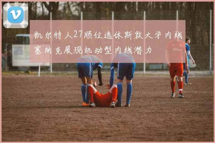 凯尔特人27顺位选休斯敦大学内线塞纳克展现机动型内线潜力