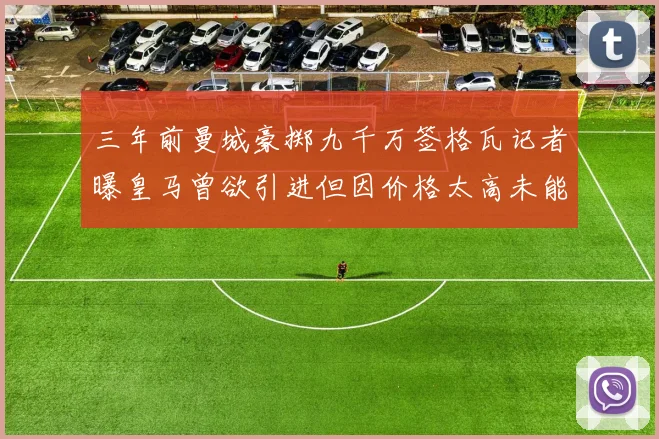 三年前曼城豪掷九千万签格瓦记者曝皇马曾欲引进但因价格太高未能成行