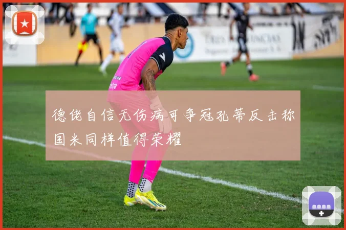 德佬自信无伤病可争冠孔蒂反击称国米同样值得荣耀