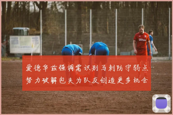 爱德华兹强调需识别马刺防守弱点努力破解包夹为队友创造更多机会
