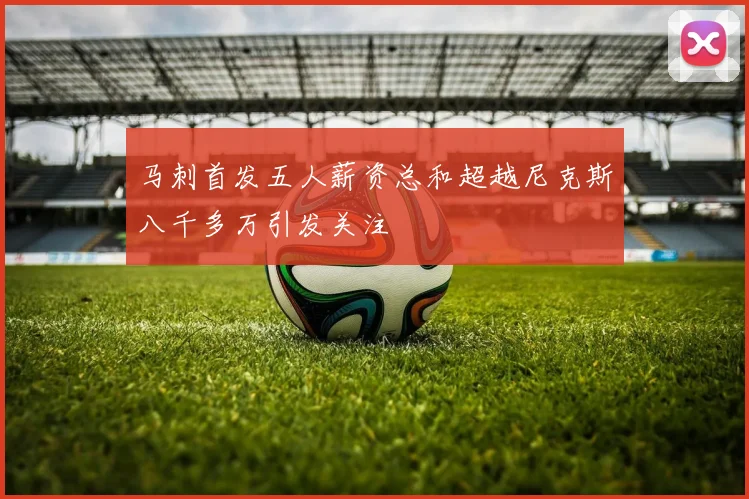 马刺首发五人薪资总和超越尼克斯八千多万引发关注