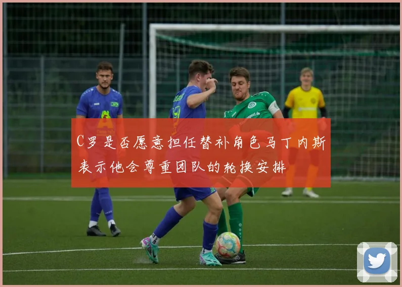 C罗是否愿意担任替补角色马丁内斯表示他会尊重团队的轮换安排