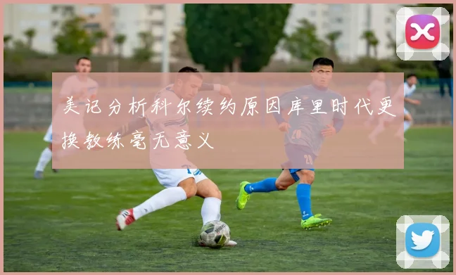 美记分析科尔续约原因库里时代更换教练毫无意义