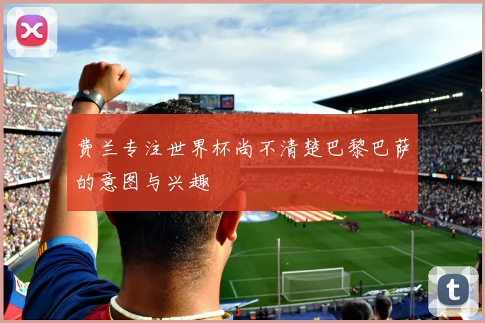 费兰专注世界杯尚不清楚巴黎巴萨的意图与兴趣
