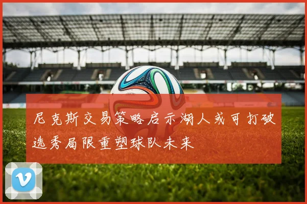 尼克斯交易策略启示湖人或可打破选秀局限重塑球队未来