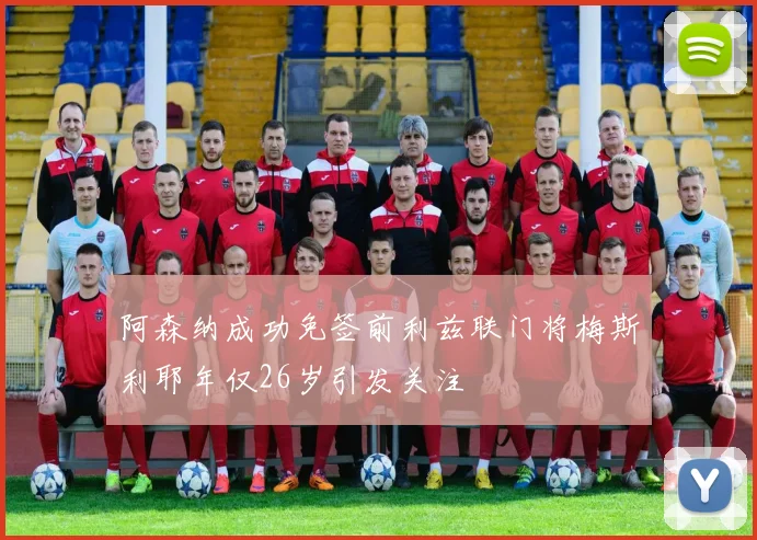阿森纳成功免签前利兹联门将梅斯利耶年仅26岁引发关注